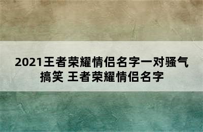 2021王者荣耀情侣名字一对骚气搞笑 王者荣耀情侣名字